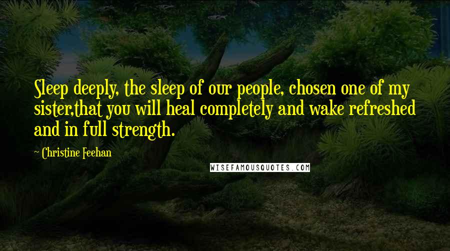 Christine Feehan Quotes: Sleep deeply, the sleep of our people, chosen one of my sister,that you will heal completely and wake refreshed and in full strength.