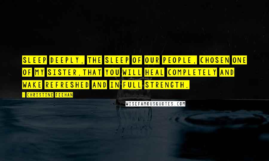 Christine Feehan Quotes: Sleep deeply, the sleep of our people, chosen one of my sister,that you will heal completely and wake refreshed and in full strength.