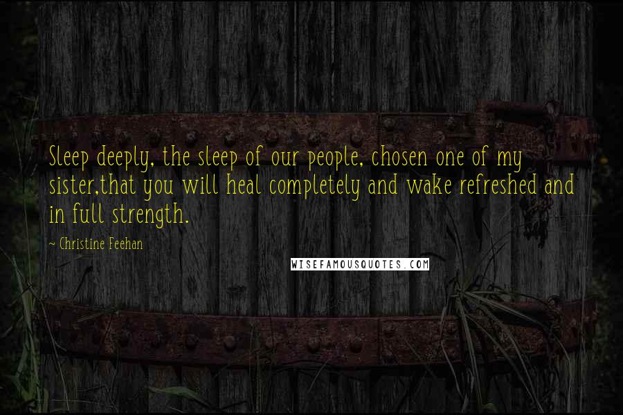 Christine Feehan Quotes: Sleep deeply, the sleep of our people, chosen one of my sister,that you will heal completely and wake refreshed and in full strength.