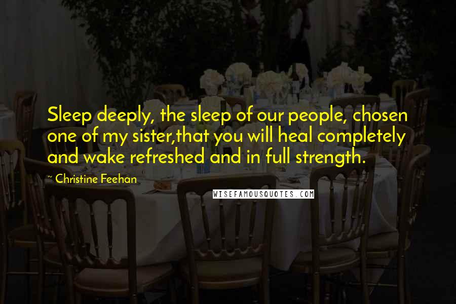 Christine Feehan Quotes: Sleep deeply, the sleep of our people, chosen one of my sister,that you will heal completely and wake refreshed and in full strength.