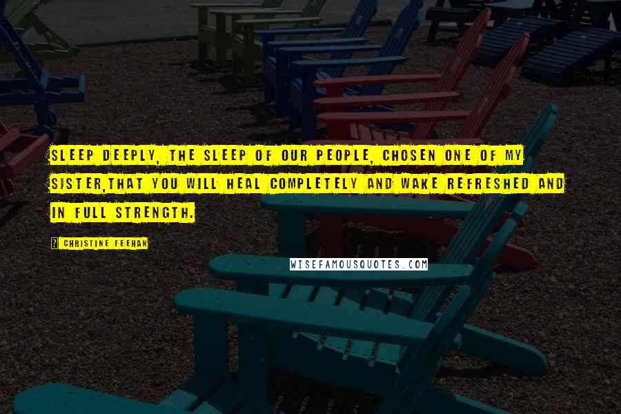 Christine Feehan Quotes: Sleep deeply, the sleep of our people, chosen one of my sister,that you will heal completely and wake refreshed and in full strength.