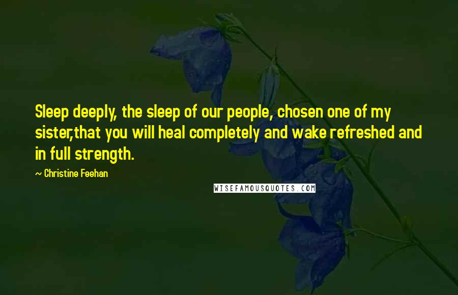 Christine Feehan Quotes: Sleep deeply, the sleep of our people, chosen one of my sister,that you will heal completely and wake refreshed and in full strength.