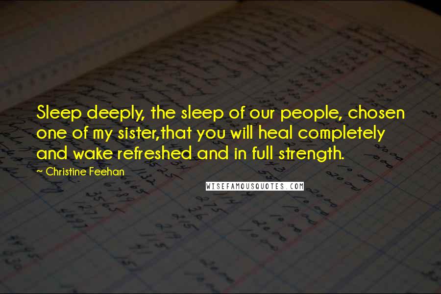 Christine Feehan Quotes: Sleep deeply, the sleep of our people, chosen one of my sister,that you will heal completely and wake refreshed and in full strength.