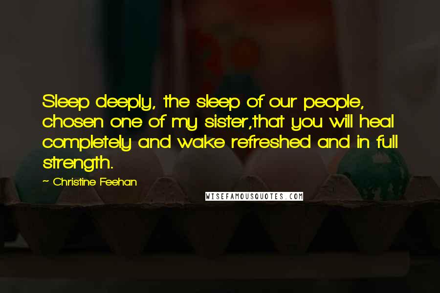 Christine Feehan Quotes: Sleep deeply, the sleep of our people, chosen one of my sister,that you will heal completely and wake refreshed and in full strength.
