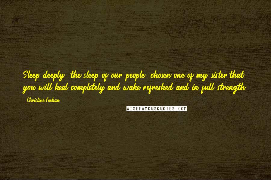Christine Feehan Quotes: Sleep deeply, the sleep of our people, chosen one of my sister,that you will heal completely and wake refreshed and in full strength.