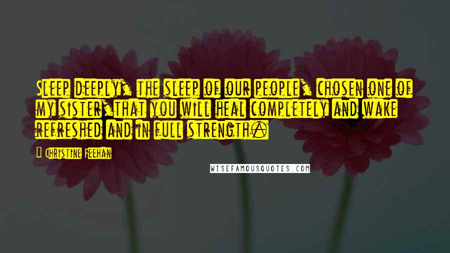 Christine Feehan Quotes: Sleep deeply, the sleep of our people, chosen one of my sister,that you will heal completely and wake refreshed and in full strength.