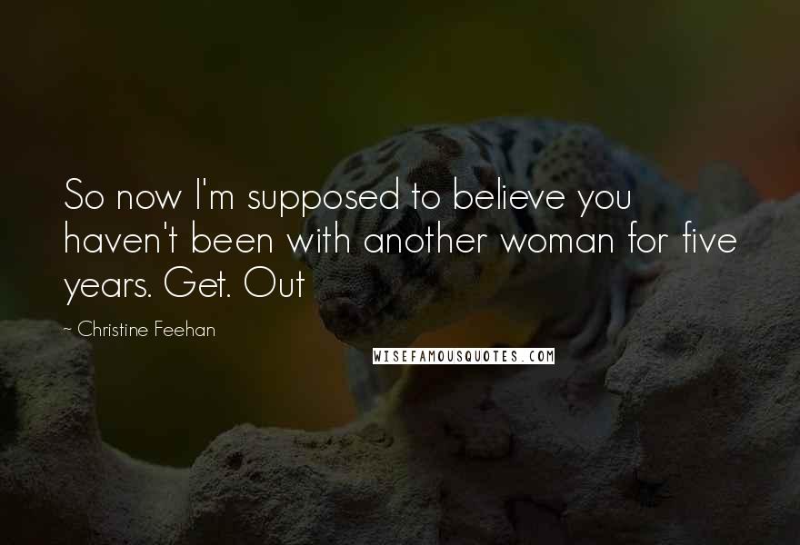 Christine Feehan Quotes: So now I'm supposed to believe you haven't been with another woman for five years. Get. Out