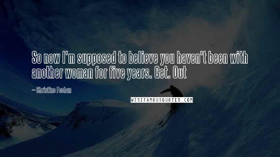 Christine Feehan Quotes: So now I'm supposed to believe you haven't been with another woman for five years. Get. Out