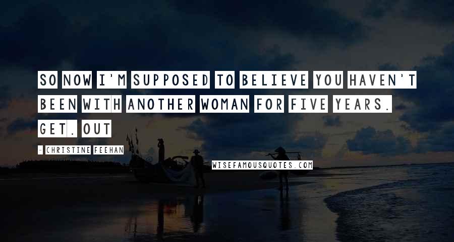 Christine Feehan Quotes: So now I'm supposed to believe you haven't been with another woman for five years. Get. Out