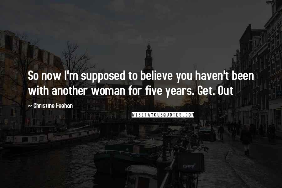 Christine Feehan Quotes: So now I'm supposed to believe you haven't been with another woman for five years. Get. Out