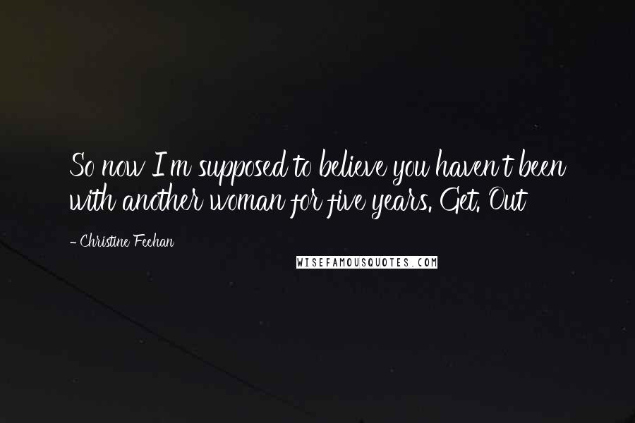 Christine Feehan Quotes: So now I'm supposed to believe you haven't been with another woman for five years. Get. Out
