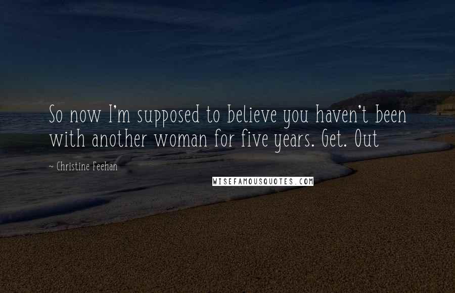 Christine Feehan Quotes: So now I'm supposed to believe you haven't been with another woman for five years. Get. Out