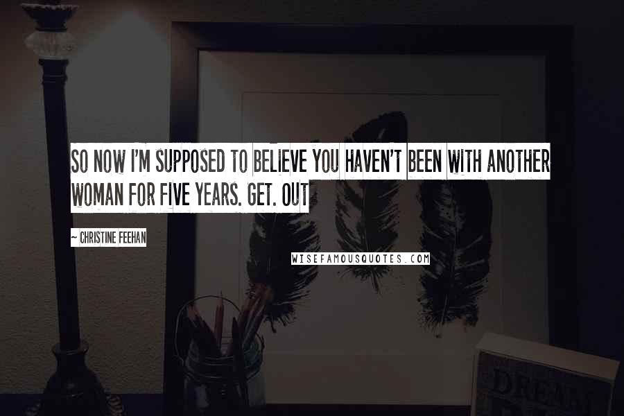 Christine Feehan Quotes: So now I'm supposed to believe you haven't been with another woman for five years. Get. Out