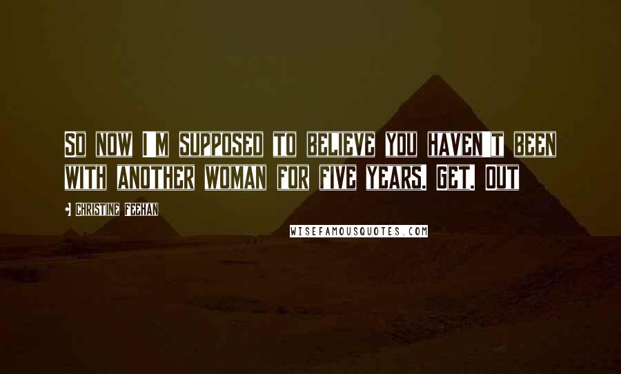 Christine Feehan Quotes: So now I'm supposed to believe you haven't been with another woman for five years. Get. Out