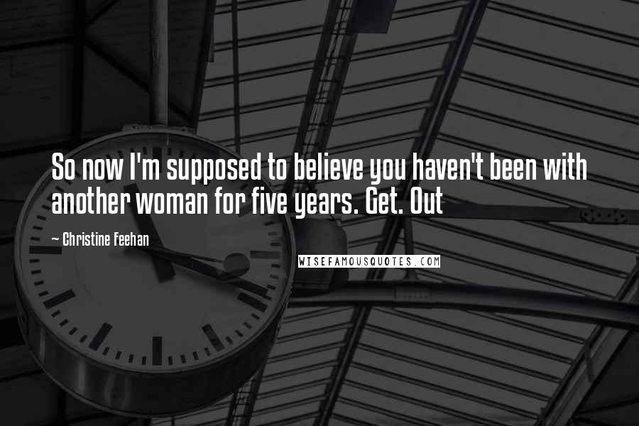 Christine Feehan Quotes: So now I'm supposed to believe you haven't been with another woman for five years. Get. Out