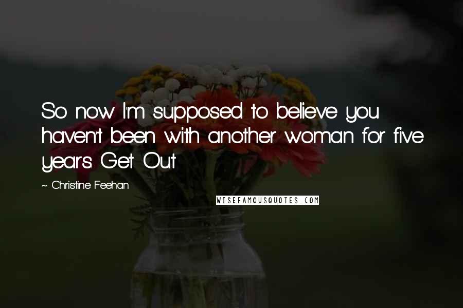 Christine Feehan Quotes: So now I'm supposed to believe you haven't been with another woman for five years. Get. Out