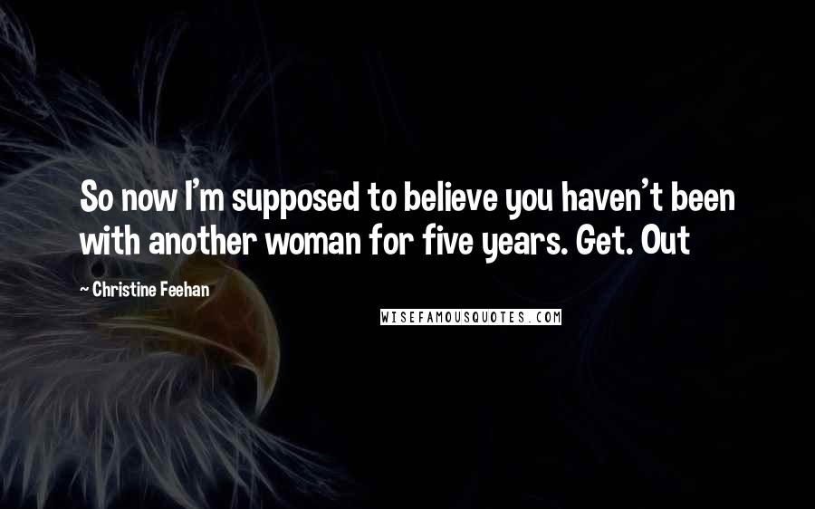 Christine Feehan Quotes: So now I'm supposed to believe you haven't been with another woman for five years. Get. Out