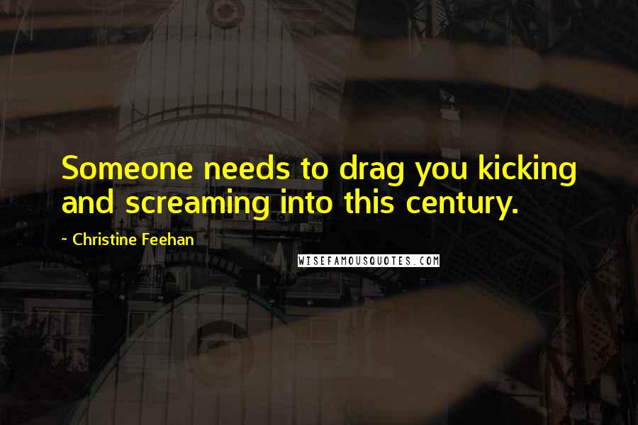 Christine Feehan Quotes: Someone needs to drag you kicking and screaming into this century.