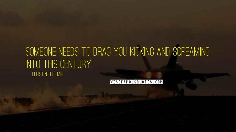 Christine Feehan Quotes: Someone needs to drag you kicking and screaming into this century.