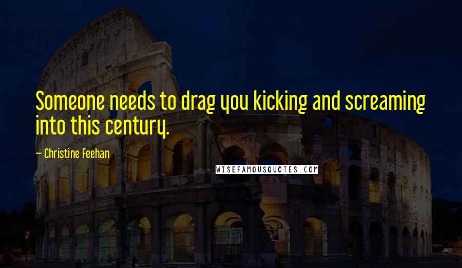 Christine Feehan Quotes: Someone needs to drag you kicking and screaming into this century.