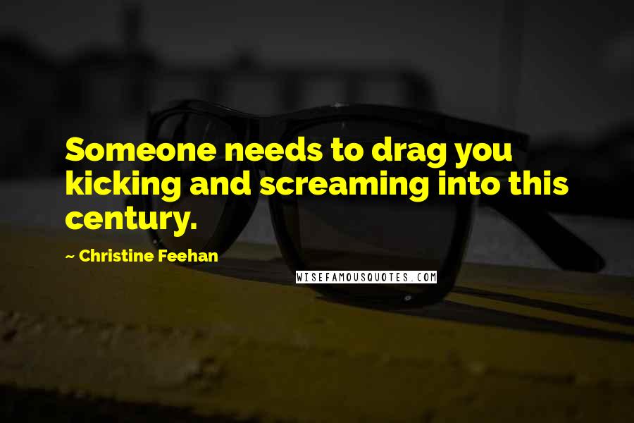 Christine Feehan Quotes: Someone needs to drag you kicking and screaming into this century.