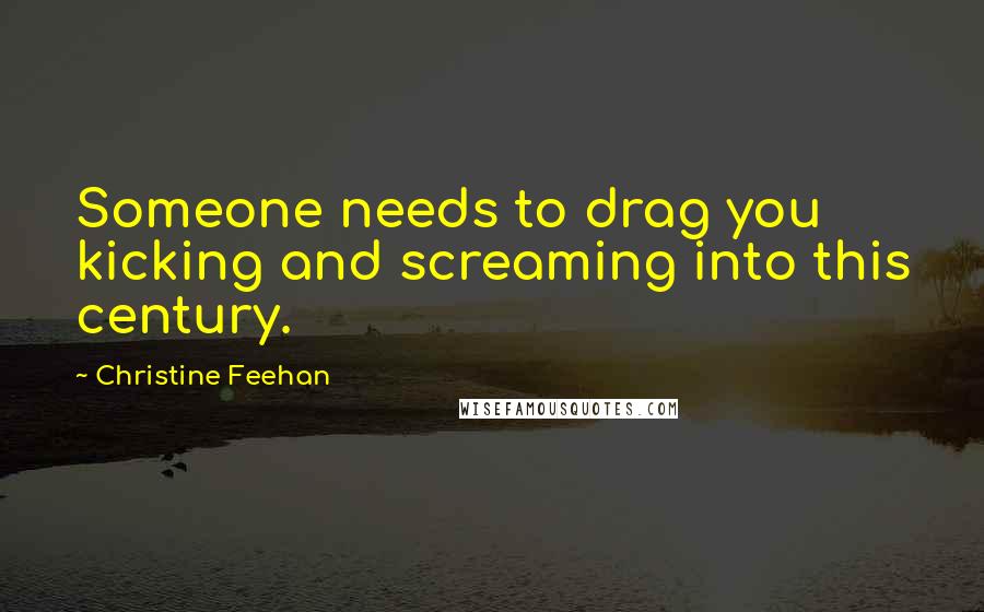 Christine Feehan Quotes: Someone needs to drag you kicking and screaming into this century.