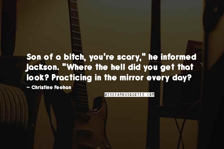 Christine Feehan Quotes: Son of a bitch, you're scary," he informed Jackson. "Where the hell did you get that look? Practicing in the mirror every day?