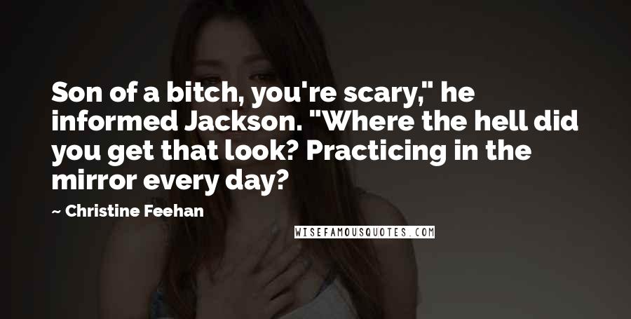 Christine Feehan Quotes: Son of a bitch, you're scary," he informed Jackson. "Where the hell did you get that look? Practicing in the mirror every day?