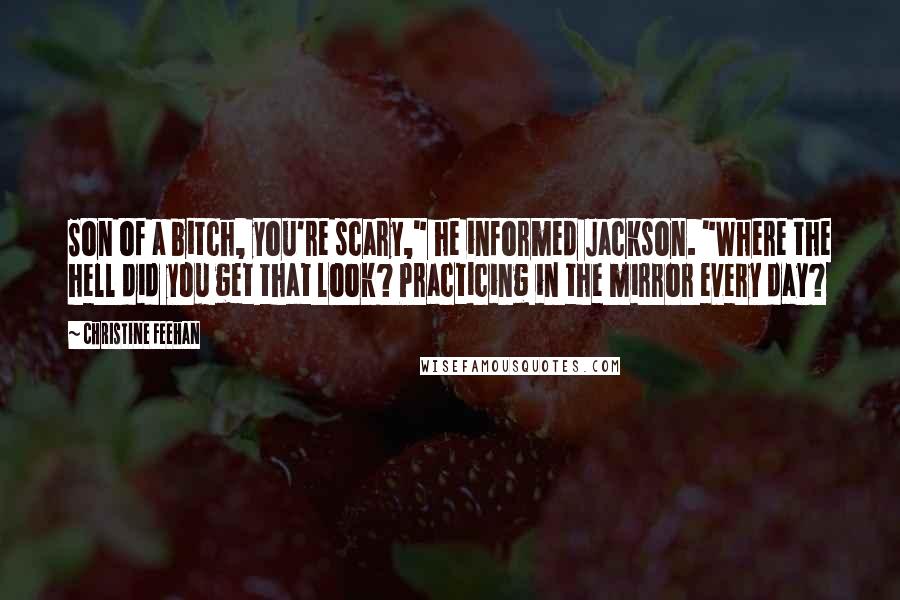 Christine Feehan Quotes: Son of a bitch, you're scary," he informed Jackson. "Where the hell did you get that look? Practicing in the mirror every day?