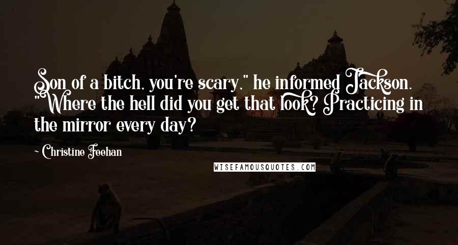 Christine Feehan Quotes: Son of a bitch, you're scary," he informed Jackson. "Where the hell did you get that look? Practicing in the mirror every day?