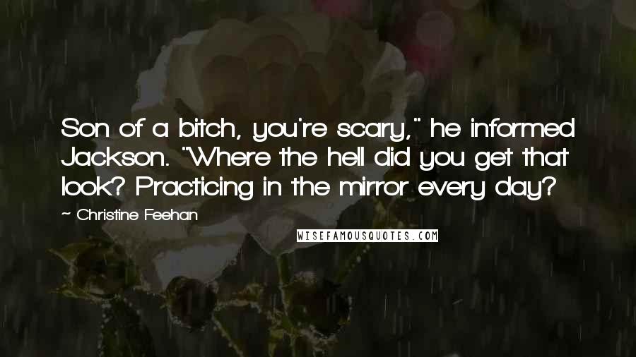 Christine Feehan Quotes: Son of a bitch, you're scary," he informed Jackson. "Where the hell did you get that look? Practicing in the mirror every day?