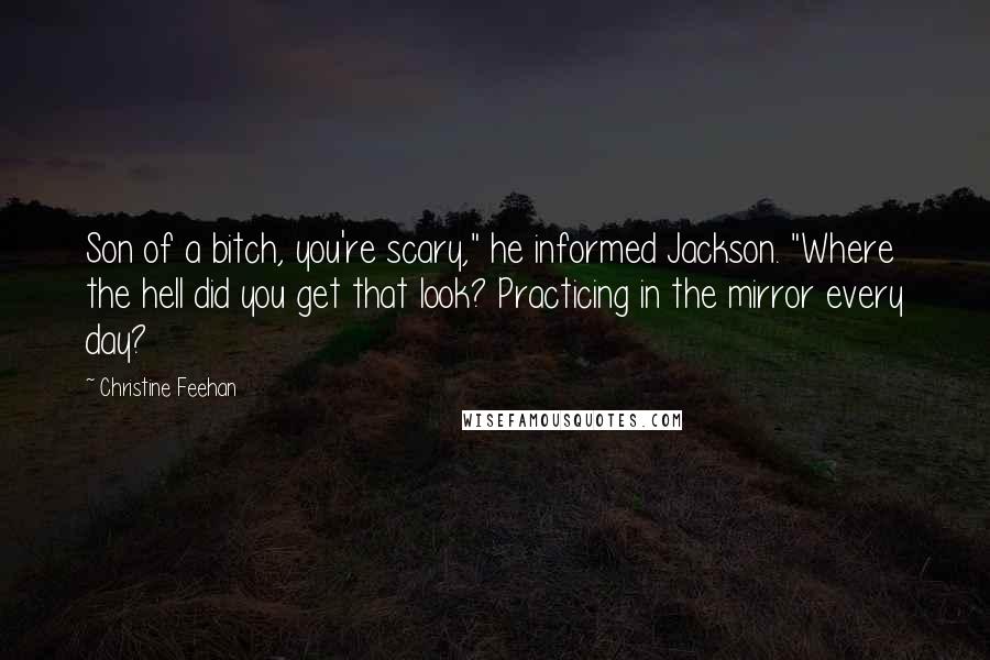 Christine Feehan Quotes: Son of a bitch, you're scary," he informed Jackson. "Where the hell did you get that look? Practicing in the mirror every day?