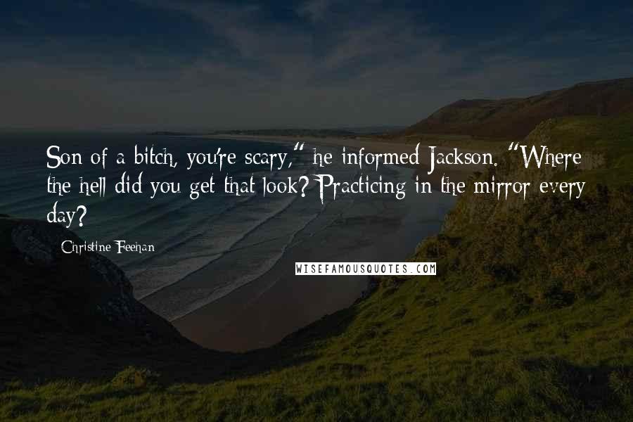 Christine Feehan Quotes: Son of a bitch, you're scary," he informed Jackson. "Where the hell did you get that look? Practicing in the mirror every day?