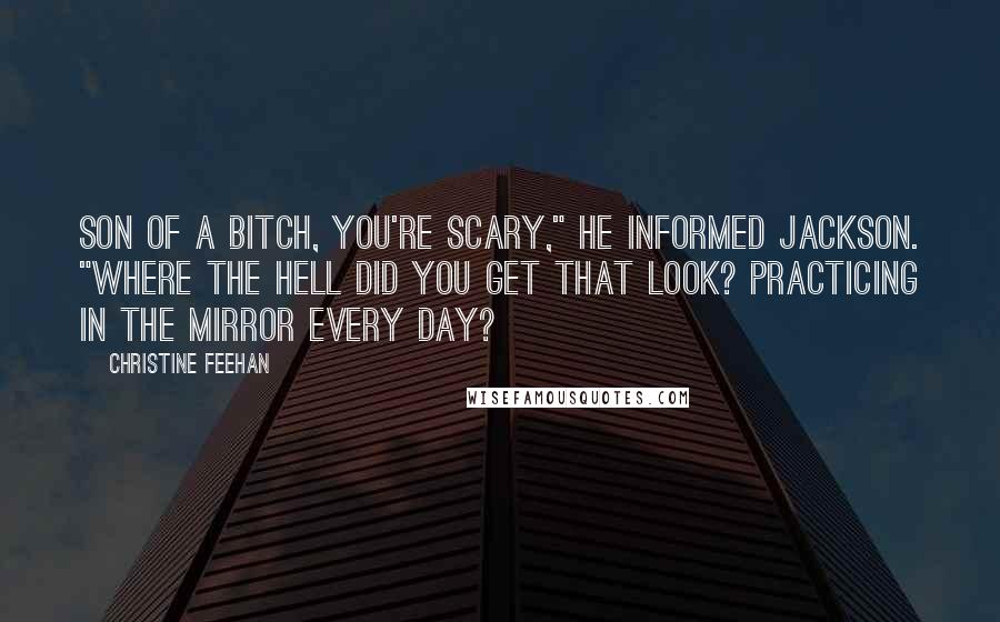 Christine Feehan Quotes: Son of a bitch, you're scary," he informed Jackson. "Where the hell did you get that look? Practicing in the mirror every day?