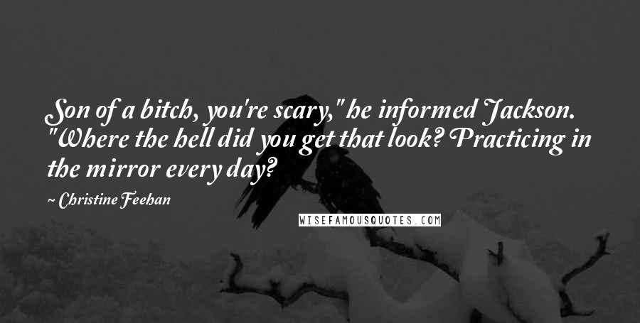 Christine Feehan Quotes: Son of a bitch, you're scary," he informed Jackson. "Where the hell did you get that look? Practicing in the mirror every day?