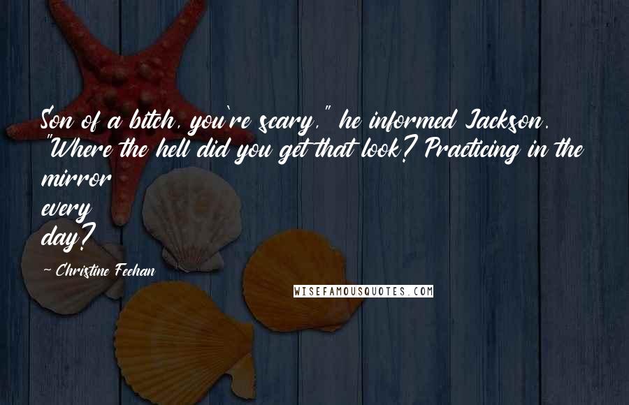 Christine Feehan Quotes: Son of a bitch, you're scary," he informed Jackson. "Where the hell did you get that look? Practicing in the mirror every day?