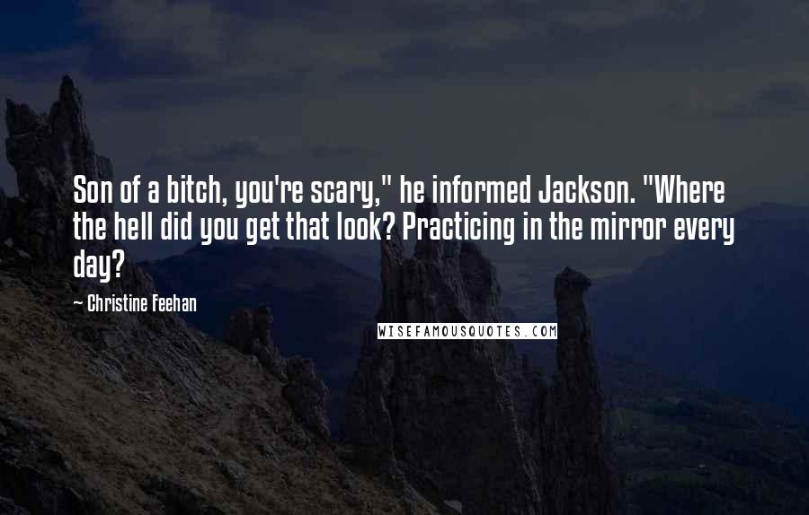 Christine Feehan Quotes: Son of a bitch, you're scary," he informed Jackson. "Where the hell did you get that look? Practicing in the mirror every day?