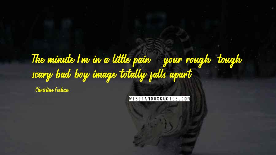 Christine Feehan Quotes: The minute I'm in a little pain ... your rough, tough, scary bad boy image totally falls apart.