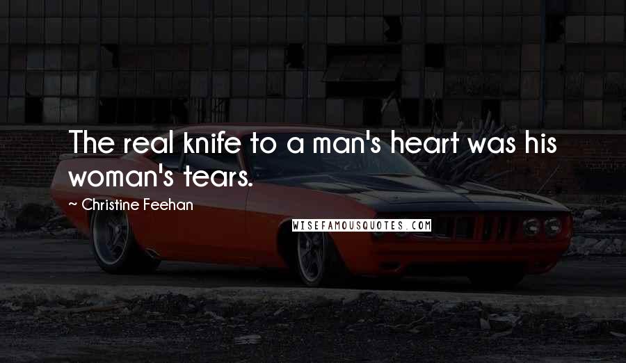 Christine Feehan Quotes: The real knife to a man's heart was his woman's tears.