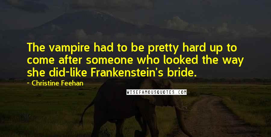 Christine Feehan Quotes: The vampire had to be pretty hard up to come after someone who looked the way she did-like Frankenstein's bride.