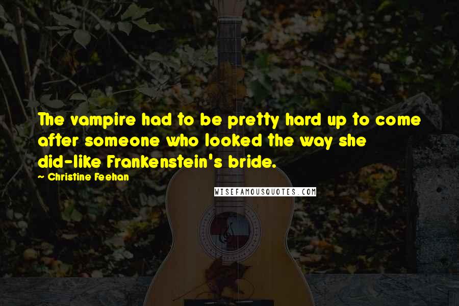 Christine Feehan Quotes: The vampire had to be pretty hard up to come after someone who looked the way she did-like Frankenstein's bride.