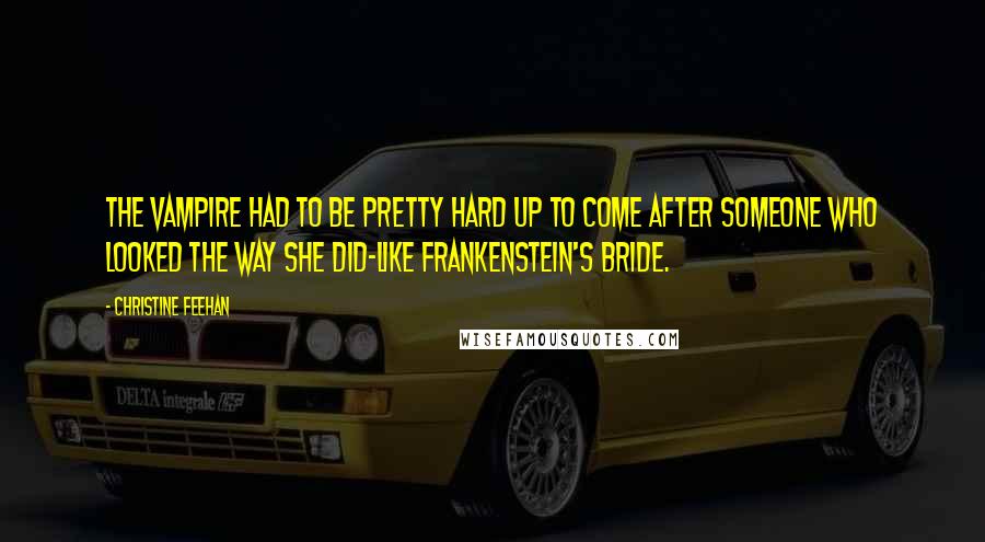 Christine Feehan Quotes: The vampire had to be pretty hard up to come after someone who looked the way she did-like Frankenstein's bride.