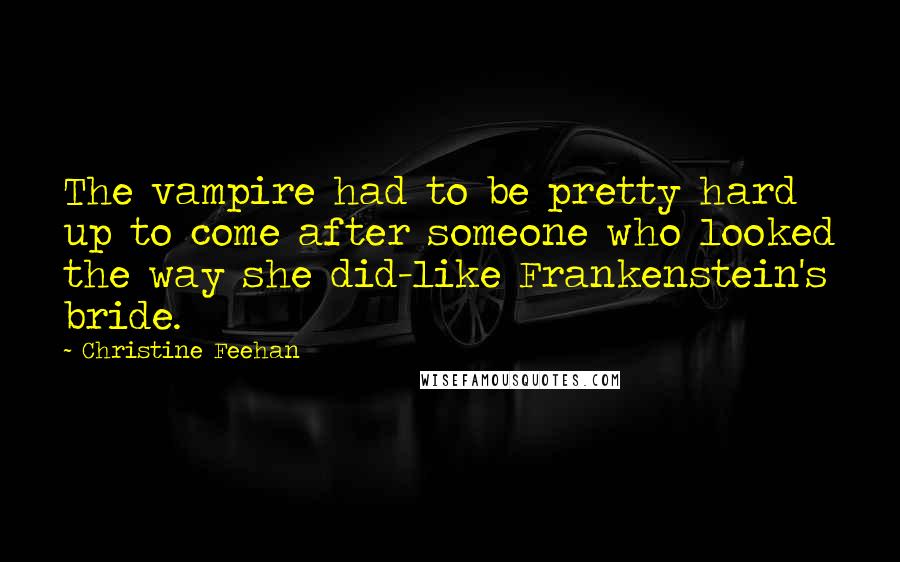 Christine Feehan Quotes: The vampire had to be pretty hard up to come after someone who looked the way she did-like Frankenstein's bride.