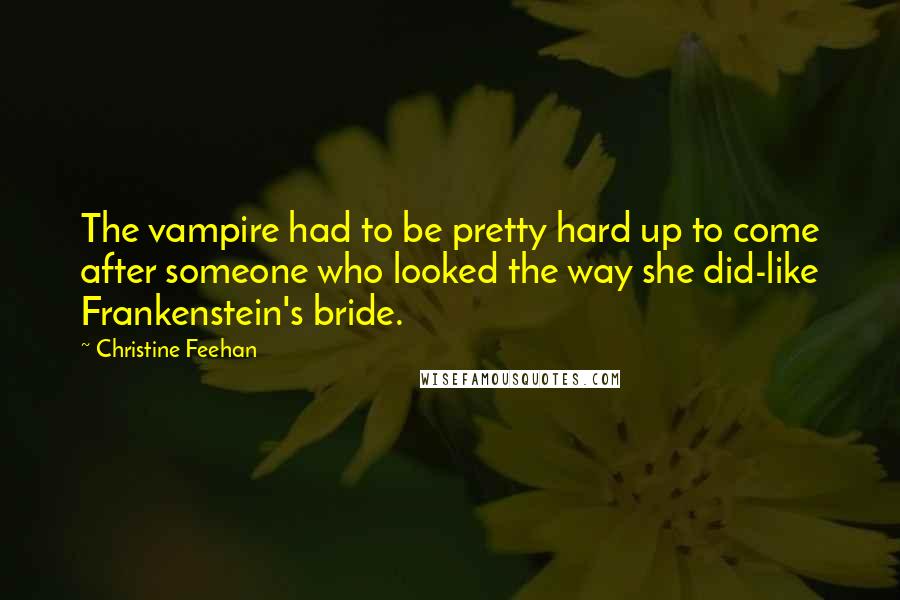 Christine Feehan Quotes: The vampire had to be pretty hard up to come after someone who looked the way she did-like Frankenstein's bride.