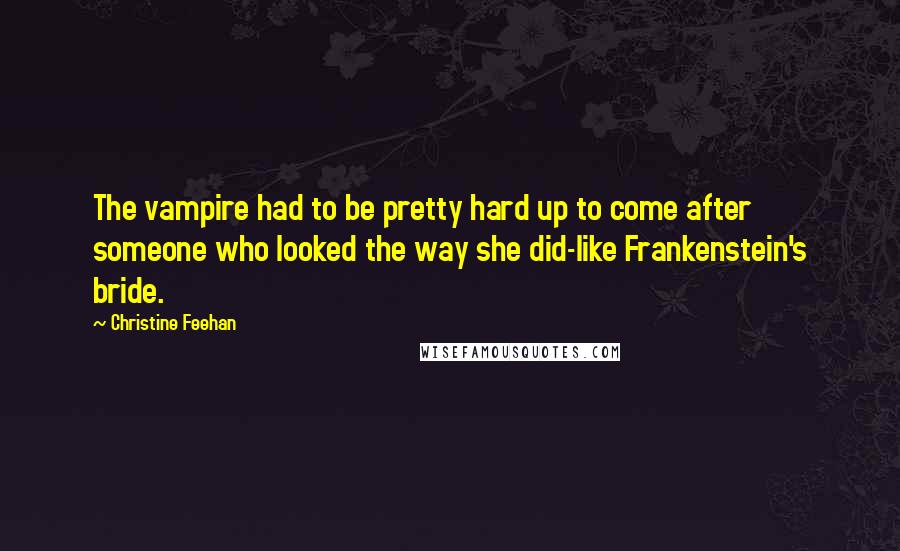 Christine Feehan Quotes: The vampire had to be pretty hard up to come after someone who looked the way she did-like Frankenstein's bride.