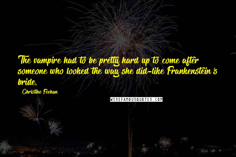 Christine Feehan Quotes: The vampire had to be pretty hard up to come after someone who looked the way she did-like Frankenstein's bride.