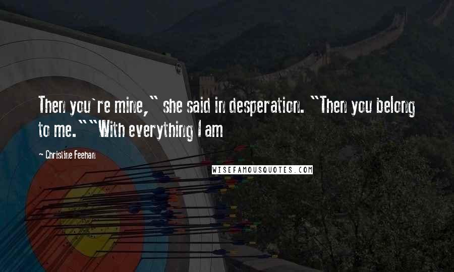 Christine Feehan Quotes: Then you're mine," she said in desperation. "Then you belong to me.""With everything I am