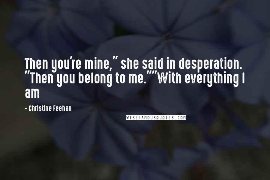 Christine Feehan Quotes: Then you're mine," she said in desperation. "Then you belong to me.""With everything I am