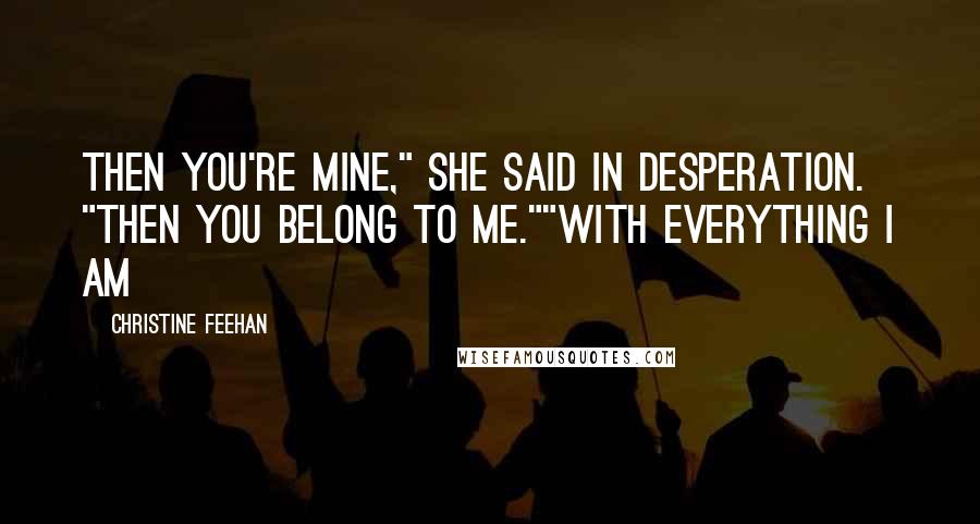 Christine Feehan Quotes: Then you're mine," she said in desperation. "Then you belong to me.""With everything I am