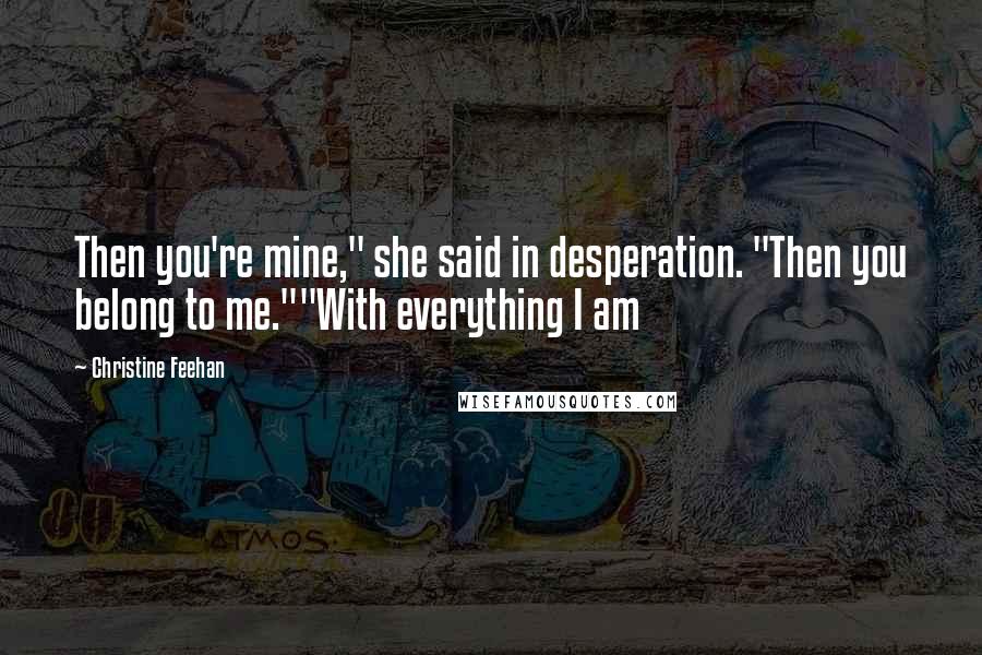 Christine Feehan Quotes: Then you're mine," she said in desperation. "Then you belong to me.""With everything I am